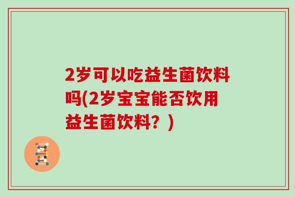 2岁可以吃益生菌饮料吗(2岁宝宝能否饮用益生菌饮料？)