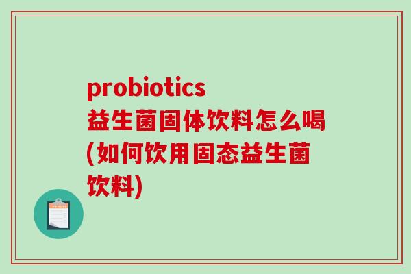 probiotics益生菌固体饮料怎么喝(如何饮用固态益生菌饮料)