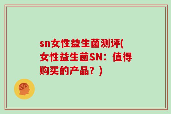 sn女性益生菌测评(女性益生菌SN：值得购买的产品？)