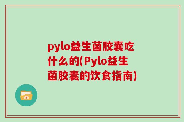 pylo益生菌胶囊吃什么的(Pylo益生菌胶囊的饮食指南) pylo益生菌胶囊吃什么的(Pylo益生菌胶囊的饮食指南)
