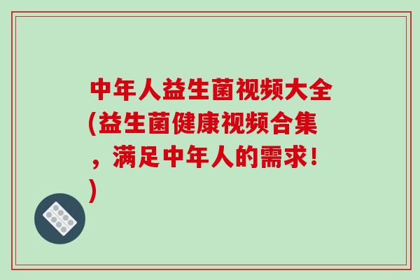 中年人益生菌视频大全(益生菌健康视频合集，满足中年人的需求！)