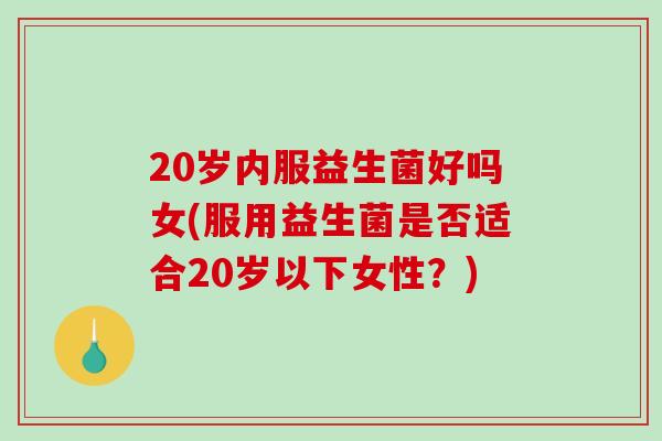 20岁内服益生菌好吗女(服用益生菌是否适合20岁以下女性？)