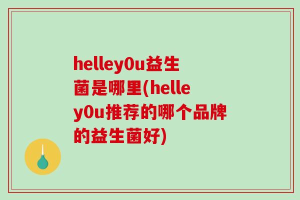 helley0u益生菌是哪里(helley0u推荐的哪个品牌的益生菌好)