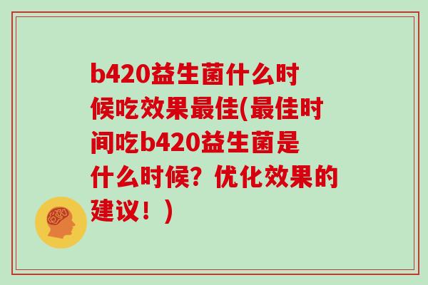 b420益生菌什么时候吃效果最佳(最佳时间吃b420益生菌是什么时候？优化效果的建议！)