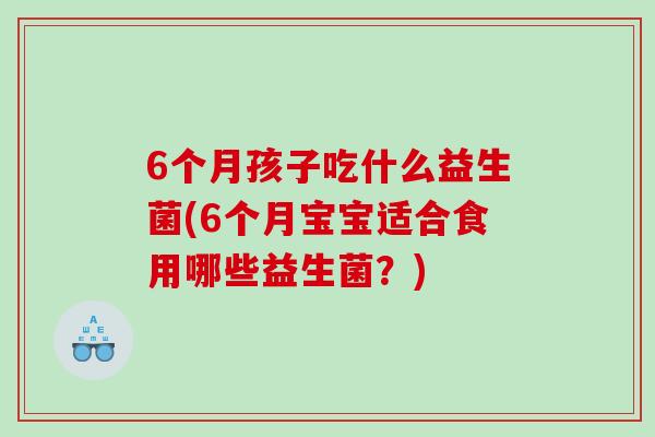 6个月孩子吃什么益生菌(6个月宝宝适合食用哪些益生菌？)