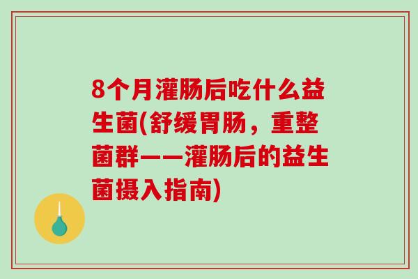 8个月灌肠后吃什么益生菌(舒缓胃肠，重整菌群——灌肠后的益生菌摄入指南)