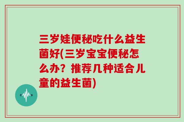 三岁娃吃什么益生菌好(三岁宝宝怎么办?推荐几种适合儿童的益生菌) 三岁娃吃什么益生菌好(三岁宝宝怎么办?推荐几种适合儿童的益生菌)