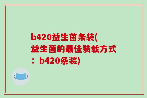 b420益生菌条装(益生菌的最佳装载方式：b420条装)