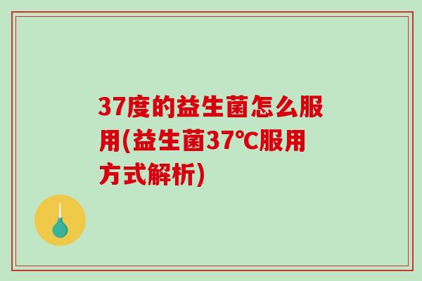 37度的益生菌怎么服用(益生菌37℃服用方式解析)