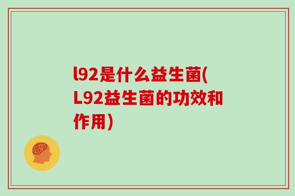 l92是什么益生菌(L92益生菌的功效和作用)