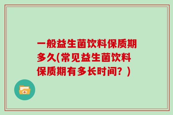 一般益生菌饮料保质期多久(常见益生菌饮料保质期有多长时间？)