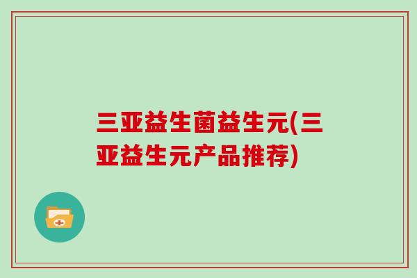 三亚益生菌益生元(三亚益生元产品推荐)