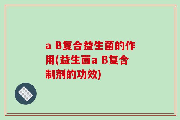 a B复合益生菌的作用(益生菌a B复合制剂的功效)