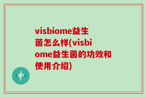 visbiome益生菌怎么样(visbiome益生菌的功效和使用介绍)