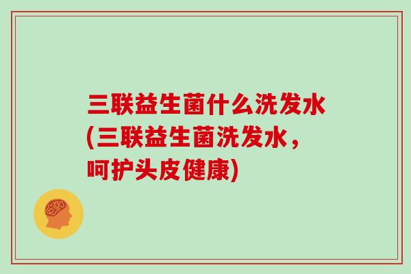三联益生菌什么洗发水(三联益生菌洗发水，呵护头皮健康)