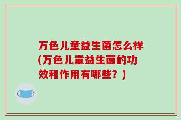 万色儿童益生菌怎么样(万色儿童益生菌的功效和作用有哪些?) 万色儿童益生菌怎么样(万色儿童益生菌的功效和作用有哪些?)