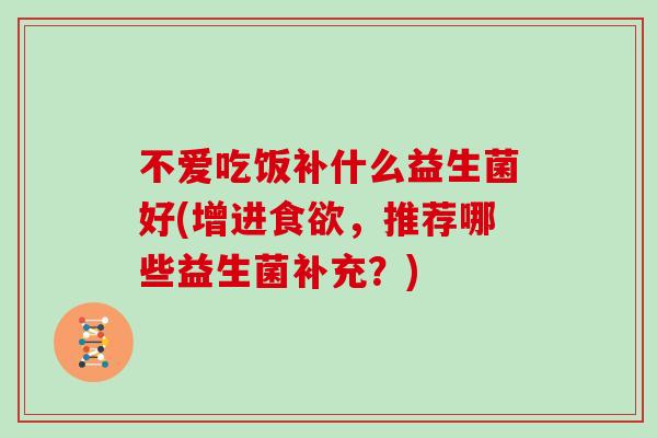 不爱吃饭补什么益生菌好(增进,推荐哪些益生菌补充?) 不爱吃饭补什么益生菌好(增进,推荐哪些益生菌补充?)