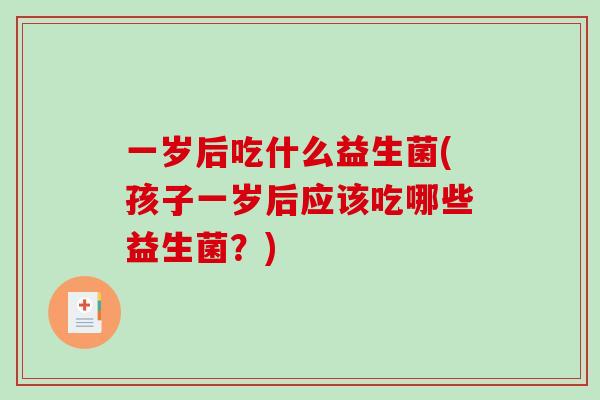 一岁后吃什么益生菌(孩子一岁后应该吃哪些益生菌？)