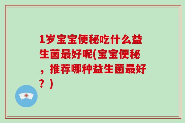 1岁宝宝便秘吃什么益生菌最好呢(宝宝便秘，推荐哪种益生菌最好？)