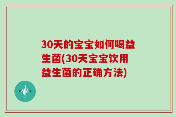 30天的宝宝如何喝益生菌(30天宝宝饮用益生菌的正确方法)