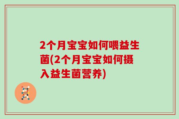 2个月宝宝如何喂益生菌(2个月宝宝如何摄入益生菌营养)