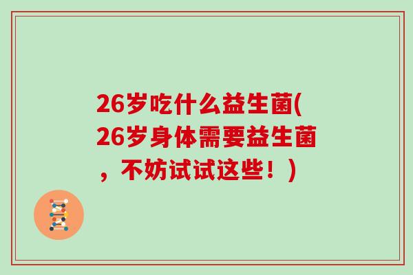 26岁吃什么益生菌(26岁身体需要益生菌，不妨试试这些！)