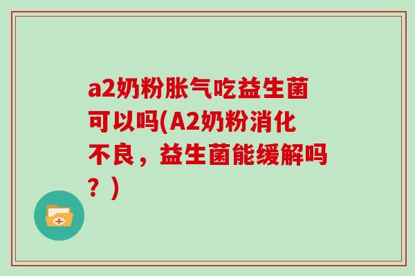 a2奶粉胀气吃益生菌可以吗(A2奶粉消化不良，益生菌能缓解吗？)