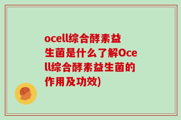 ocell综合酵素益生菌是什么了解Ocell综合酵素益生菌的作用及功效)