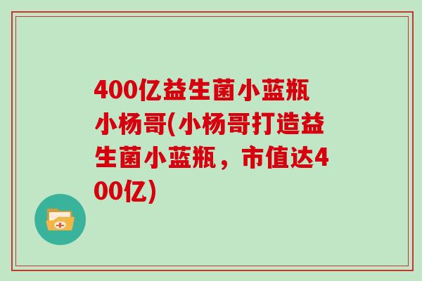 400亿益生菌小蓝瓶小杨哥(小杨哥打造益生菌小蓝瓶，市值达400亿)