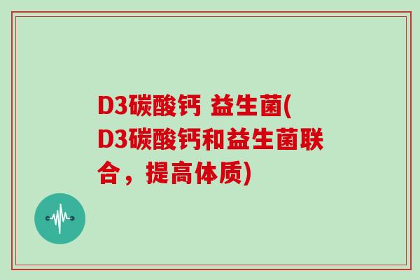 D3碳酸钙 益生菌(D3碳酸钙和益生菌联合，提高体质)