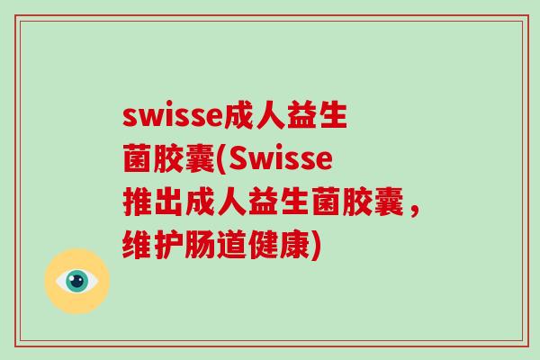 swisse成人益生菌胶囊(Swisse推出成人益生菌胶囊,维护肠道健康) swisse成人益生菌胶囊(Swisse推出成人益生菌胶囊,维护肠道健康)