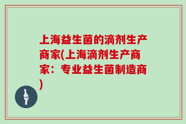 上海益生菌的滴剂生产商家(上海滴剂生产商家:专业益生菌制造商) 上海益生菌的滴剂生产商家(上海滴剂生产商家:专业益生菌制造商)
