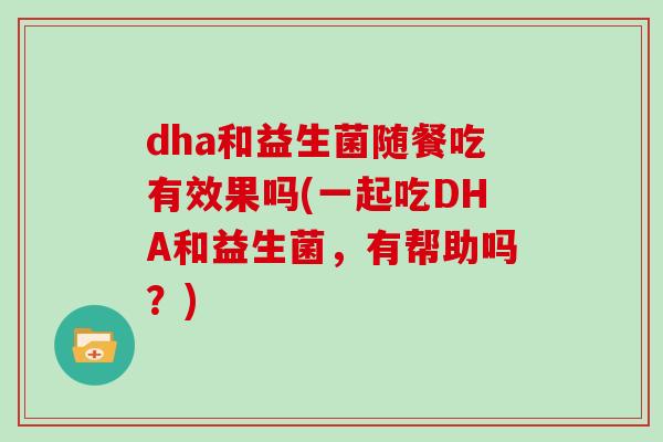 dha和益生菌随餐吃有效果吗(一起吃DHA和益生菌，有帮助吗？)