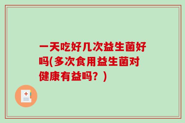 一天吃好几次益生菌好吗(多次食用益生菌对健康有益吗？)
