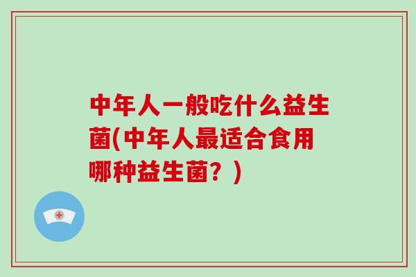 中年人一般吃什么益生菌(中年人最适合食用哪种益生菌？)