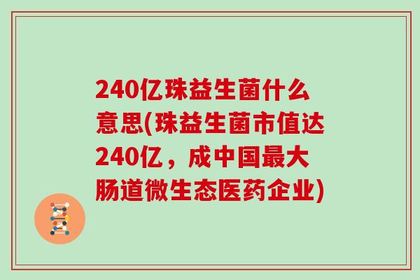 240亿珠益生菌什么意思(珠益生菌市值达240亿，成中国最大肠道微生态医药企业)