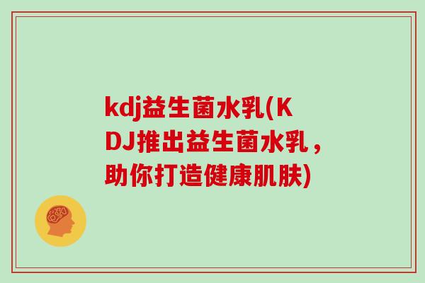 kdj益生菌水乳(KDJ推出益生菌水乳，助你打造健康肌肤)