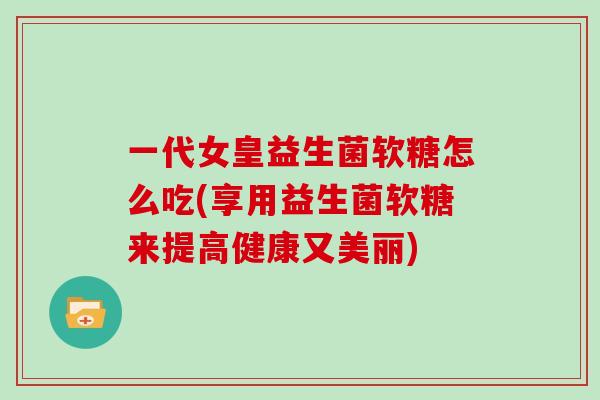 一代女皇益生菌软糖怎么吃(享用益生菌软糖来提高健康又美丽)
