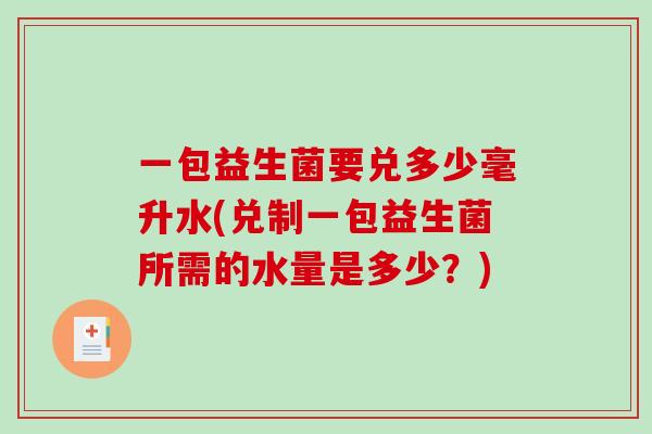 一包益生菌要兑多少毫升水(兑制一包益生菌所需的水量是多少？)