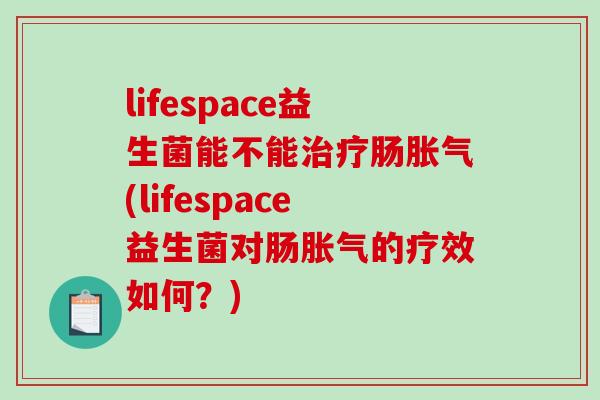 lifespace益生菌能不能治疗肠胀气(lifespace益生菌对肠胀气的疗效如何？)