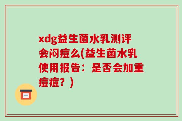 xdg益生菌水乳测评会闷痘么(益生菌水乳使用报告：是否会加重痘痘？)