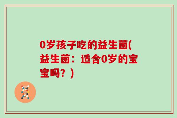 0岁孩子吃的益生菌(益生菌：适合0岁的宝宝吗？)