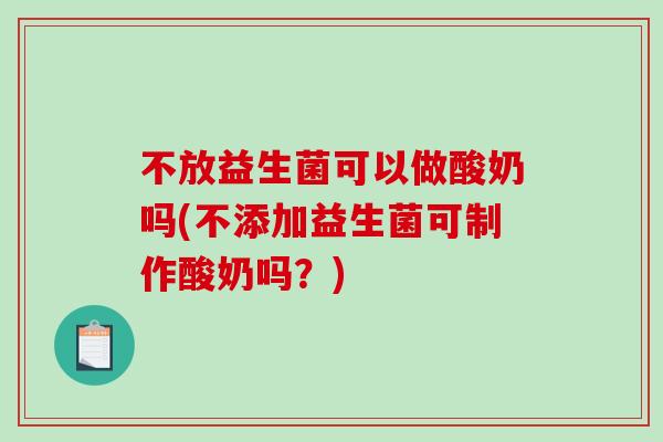 不放益生菌可以做酸奶吗(不添加益生菌可制作酸奶吗？)