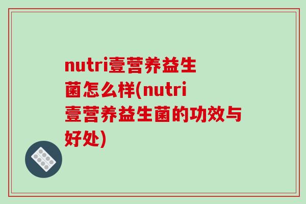 nutri壹营养益生菌怎么样(nutri壹营养益生菌的功效与好处)