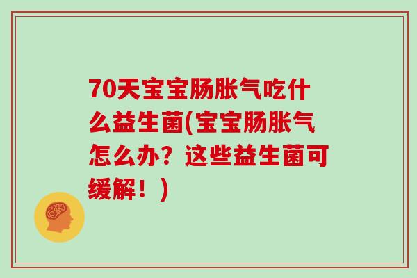 70天宝宝肠吃什么益生菌(宝宝肠怎么办?这些益生菌可缓解!) 70天宝宝肠吃什么益生菌(宝宝肠怎么办?这些益生菌可缓解!)