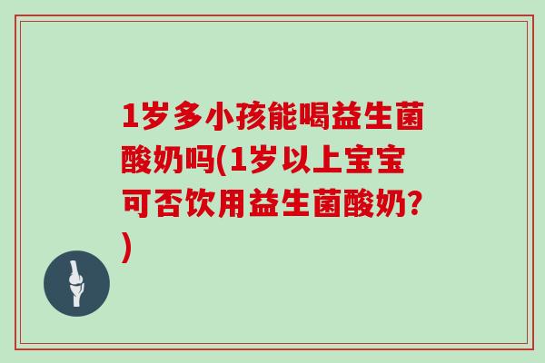 1岁多小孩能喝益生菌酸奶吗(1岁以上宝宝可否饮用益生菌酸奶？)