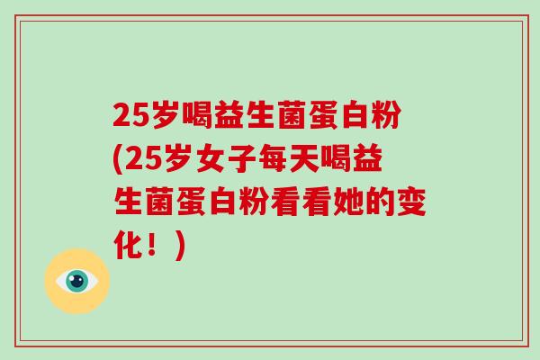 25岁喝益生菌蛋白粉(25岁女子每天喝益生菌蛋白粉看看她的变化！)