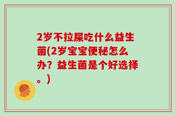 2岁不拉屎吃什么益生菌(2岁宝宝便秘怎么办？益生菌是个好选择。)