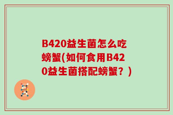 B420益生菌怎么吃螃蟹(如何食用B420益生菌搭配螃蟹？)