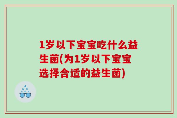 1岁以下宝宝吃什么益生菌(为1岁以下宝宝选择合适的益生菌)